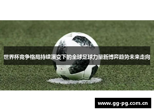 世界杯竞争格局持续演变下的全球足球力量新博弈趋势未来走向