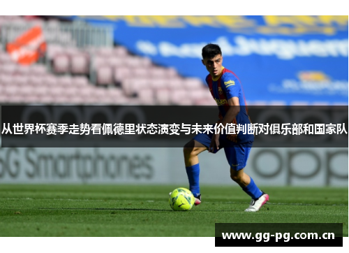 从世界杯赛季走势看佩德里状态演变与未来价值判断对俱乐部和国家队