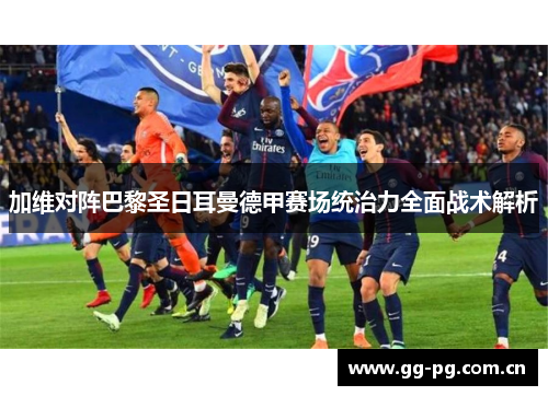 加维对阵巴黎圣日耳曼德甲赛场统治力全面战术解析